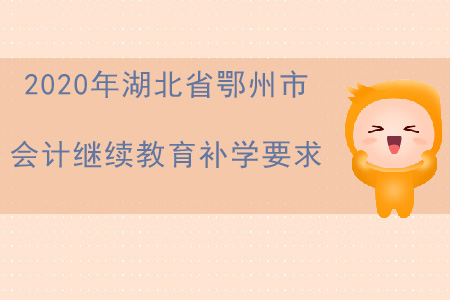 2020年湖北省鄂州市會計繼續(xù)教育補(bǔ)學(xué)要求