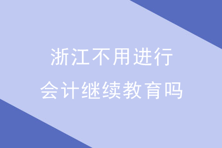 浙江不用進(jìn)行會計繼續(xù)教育嗎?