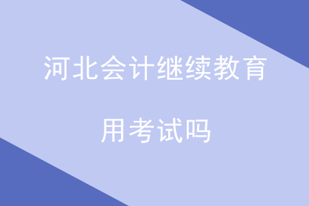 河北會(huì)計(jì)繼續(xù)教育用考試嗎？