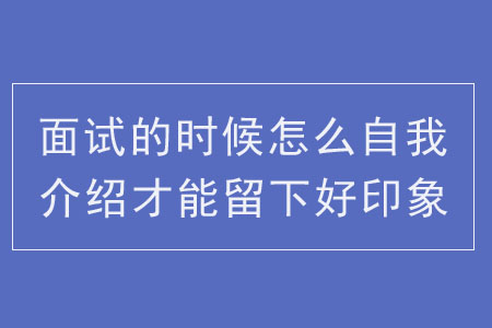 面試的時(shí)候怎么自我介紹才能留下好印象？