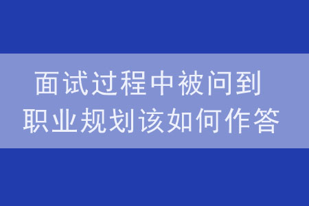 面試過(guò)程中被問(wèn)到職業(yè)規(guī)劃該如何作答？