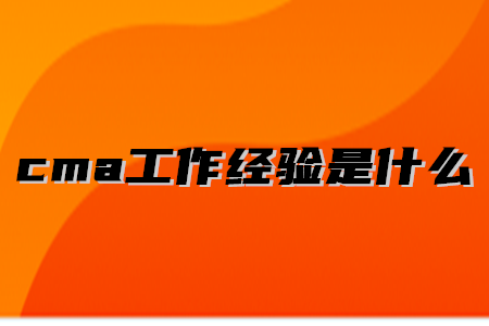 cma工作經(jīng)驗(yàn)是什么