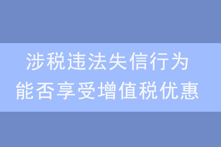 發(fā)生涉稅違法失信行為，是否還能享受增值稅優(yōu)惠？