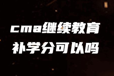 cma繼續(xù)教育補(bǔ)學(xué)分可以嗎