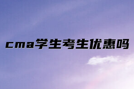 cma學(xué)生考生優(yōu)惠嗎