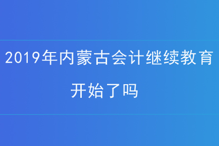 2019年內(nèi)蒙古會(huì)計(jì)繼續(xù)教育開始了嗎？