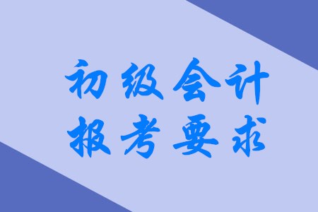 2020年初級會計職稱有哪些具體報考要求？