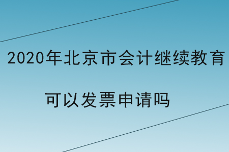 2020年北京市會計繼續(xù)教育可以發(fā)票申請嗎？