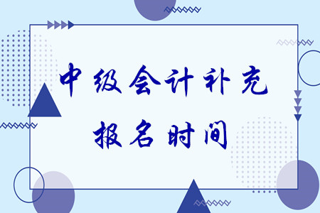 中級會計補(bǔ)充報名時間還有沒有了？