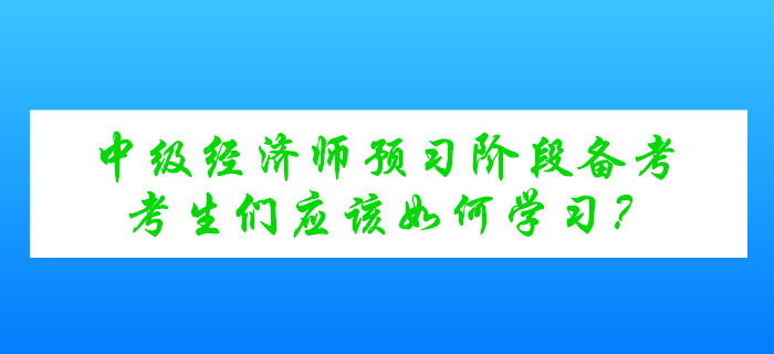 中級(jí)經(jīng)濟(jì)師考試預(yù)習(xí)階段備考，考生們應(yīng)該如何學(xué)習(xí)？