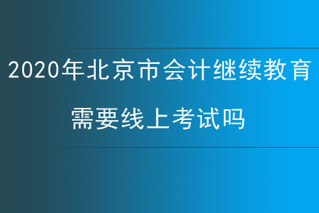 2020年北京市會計繼續(xù)教育需要線上考試嗎？