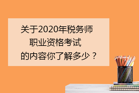 關(guān)于2020年稅務(wù)師職業(yè)資格考試的內(nèi)容你了解多少？