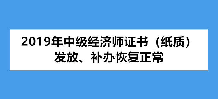 2019年中級經(jīng)濟(jì)師證書（紙質(zhì)）發(fā)放、補(bǔ)辦恢復(fù)正常