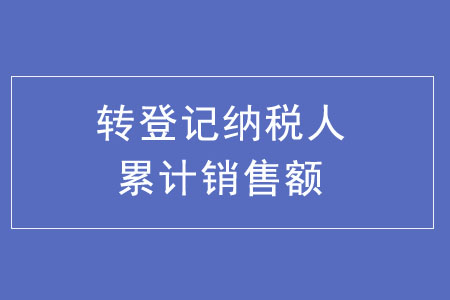 轉(zhuǎn)登記納稅人累計銷售額如何計算？