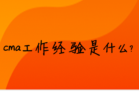 cma工作經(jīng)驗(yàn)是什么？