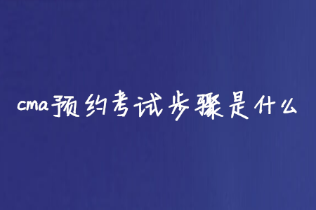 cma預(yù)約考試步驟是什么