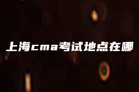 上海cma考試地點(diǎn)在哪
