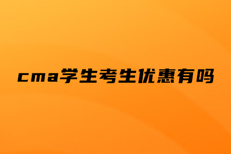 cma學(xué)生考生優(yōu)惠有嗎