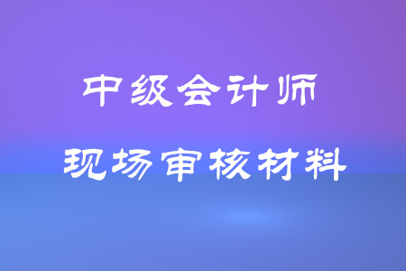 中級(jí)會(huì)計(jì)師考試現(xiàn)場(chǎng)審核材料有哪些？