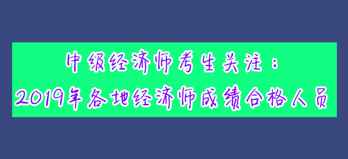 中級經(jīng)濟師考生關(guān)注：2019年各地經(jīng)濟師成績合格人員