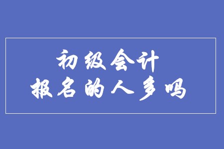初級會計師報名的人多嗎？