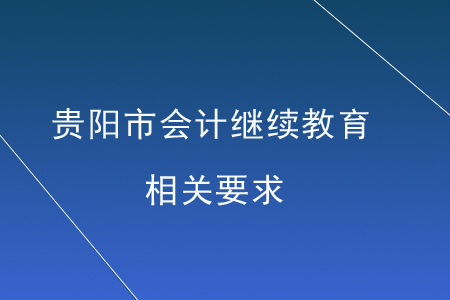 貴陽(yáng)市會(huì)計(jì)繼續(xù)教育相關(guān)要求