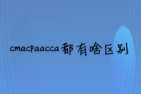 cmacpaacca都有啥區(qū)別
