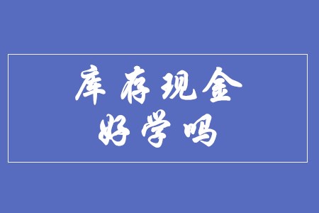 初級會計實務的庫存現(xiàn)金好學嗎？