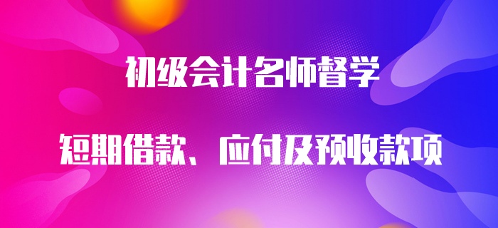 初級(jí)會(huì)計(jì)名師督學(xué)：短期借款、應(yīng)付及預(yù)收款項(xiàng)