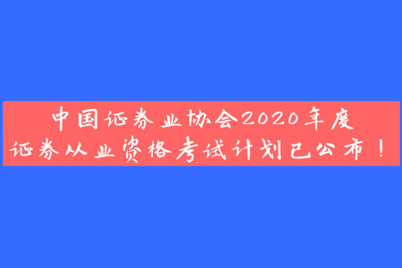 中國證券業(yè)協(xié)會(huì)2020年度證券從業(yè)資格考試計(jì)劃已公布！