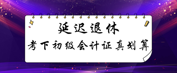 延遲退休！考下初級(jí)會(huì)計(jì)證能用幾十年，這筆賬怎么算都劃算！