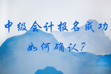 如何確認(rèn)中級會計報名成功？到哪里去查看？