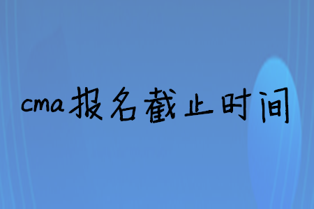 cma報(bào)名截止時(shí)間