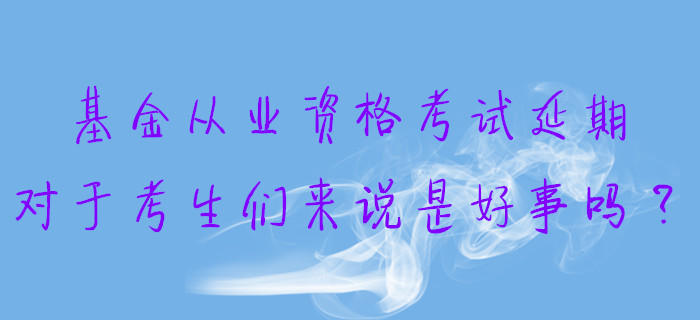 基金從業(yè)資格考試延期，對(duì)于考生們來(lái)說(shuō)是好事嗎？