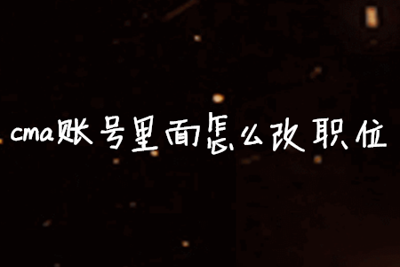cma賬號(hào)里面怎么改職位