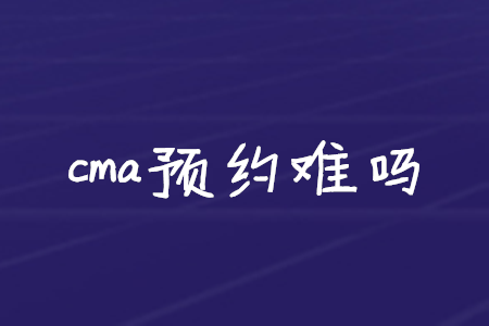 cma預(yù)約難嗎
