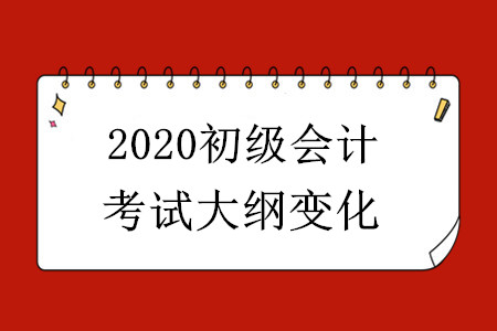 2020初級會計考試大綱有哪些變化？
