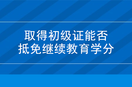 如果取得初級(jí)會(huì)計(jì)證能抵免繼續(xù)教育學(xué)分嗎?