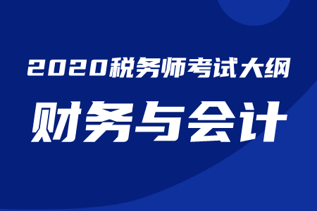 2020年稅務(wù)師《財務(wù)與會計》考試大綱