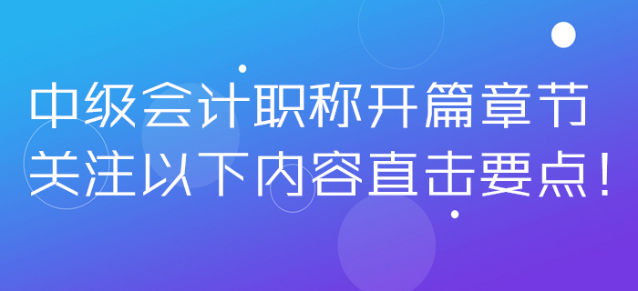 2020年中級(jí)會(huì)計(jì)職稱開篇章節(jié)無從下手？關(guān)注以下內(nèi)容直擊要點(diǎn)！