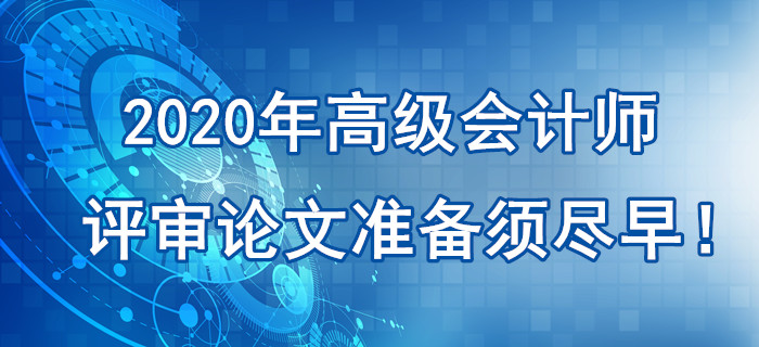 提示：2020年高級(jí)會(huì)計(jì)師評(píng)審論文準(zhǔn)備須盡早！刻不容緩！