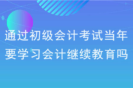 通過初級會計考試當年要學習會計繼續(xù)教育嗎？