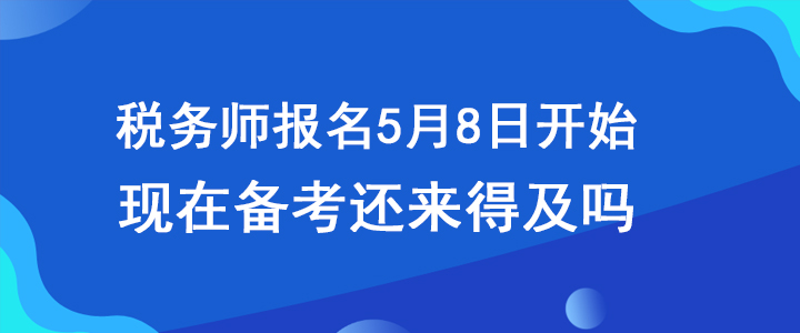 稅務師報名5月8日開始，現(xiàn)在備考還來得及嗎？