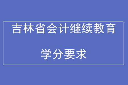 2020年吉林省會計(jì)繼續(xù)教育學(xué)分要求
