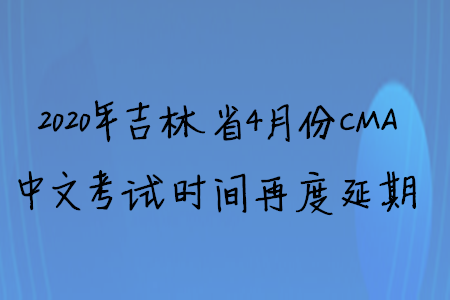 2020年吉林省4月份CMA中文考試時(shí)間再度延期
