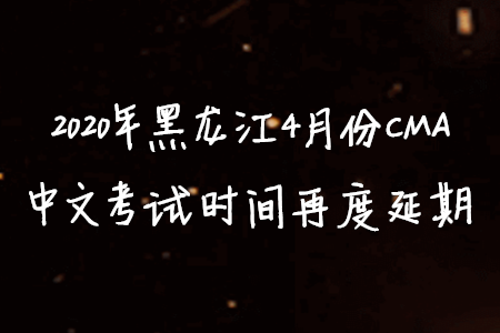 2020年黑龍江4月份CMA中文考試時間再度延期