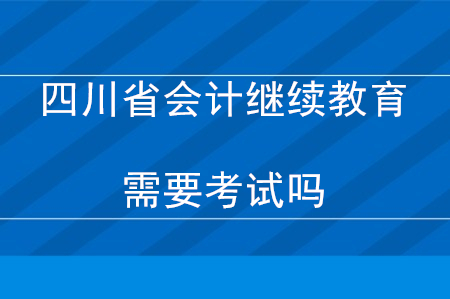 2020年四川省會(huì)計(jì)繼續(xù)教育需要考試嗎？