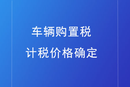 車輛購置稅的計稅價格如何確定？