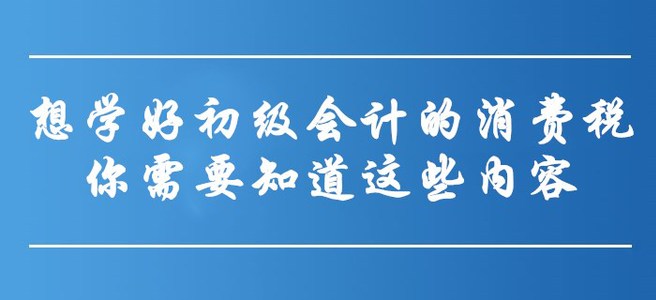 想學好初級會計的消費稅，你需要知道這些內(nèi)容！