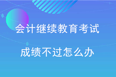 會計繼續(xù)教育考試成績不過怎么辦？